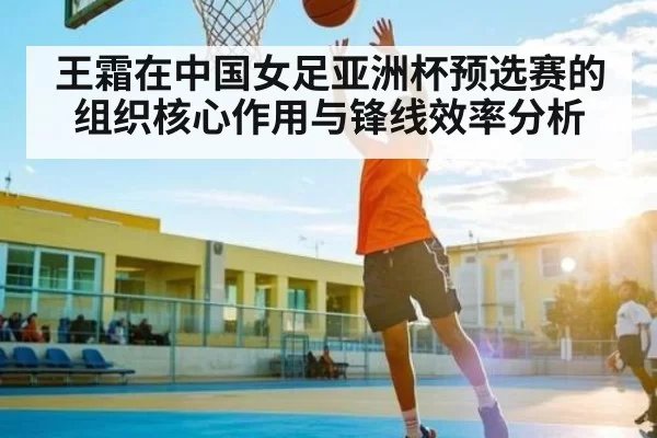 王霜在中国女足亚洲杯预选赛的组织核心作用与锋线效率分析