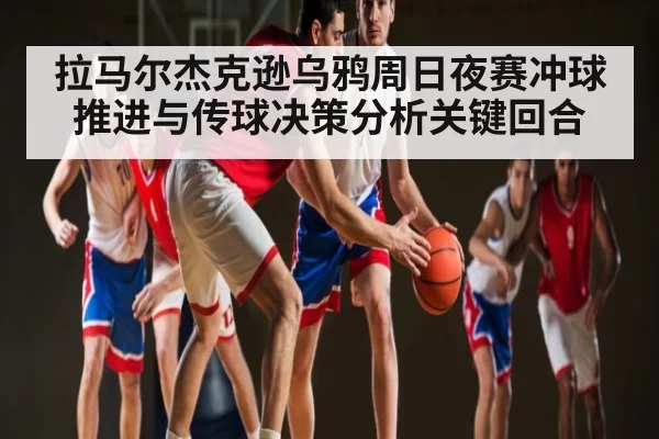 拉马尔杰克逊乌鸦周日夜赛冲球推进与传球决策分析关键回合