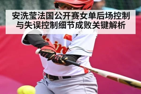 安洗莹法国公开赛女单后场控制与失误控制细节成败关键解析
